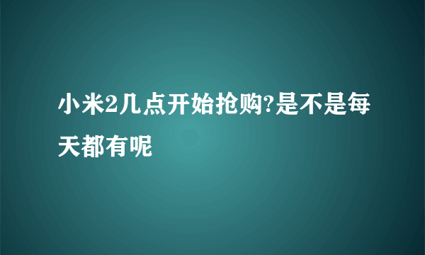 小米2几点开始抢购?是不是每天都有呢