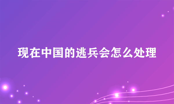现在中国的逃兵会怎么处理