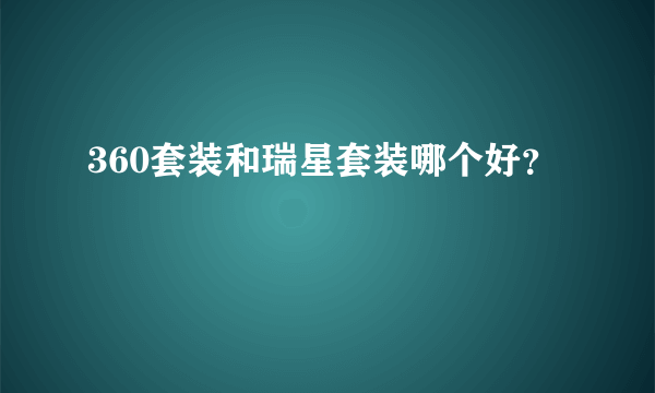 360套装和瑞星套装哪个好？