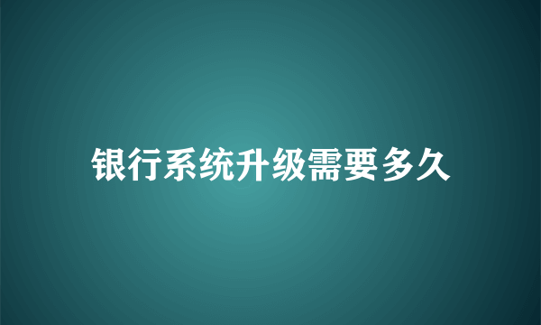 银行系统升级需要多久