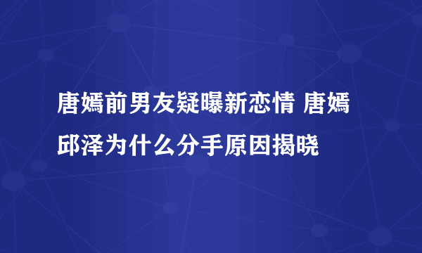 唐嫣前男友疑曝新恋情 唐嫣邱泽为什么分手原因揭晓
