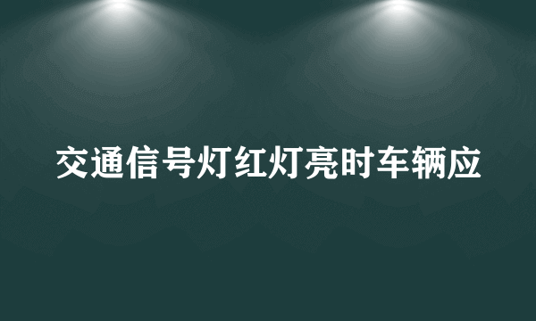 交通信号灯红灯亮时车辆应
