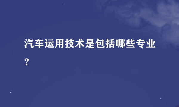 汽车运用技术是包括哪些专业？