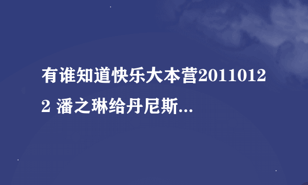 有谁知道快乐大本营20110122 潘之琳给丹尼斯。吴 ,表演的那段舞蹈的歌曲的名字叫什么啊？知道的告诉一下