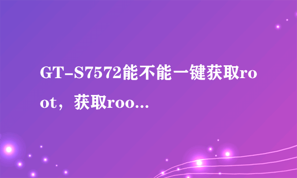 GT-S7572能不能一键获取root，获取root之后是不是就可以把类似奇艺，优酷等软件删除