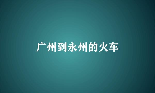 广州到永州的火车