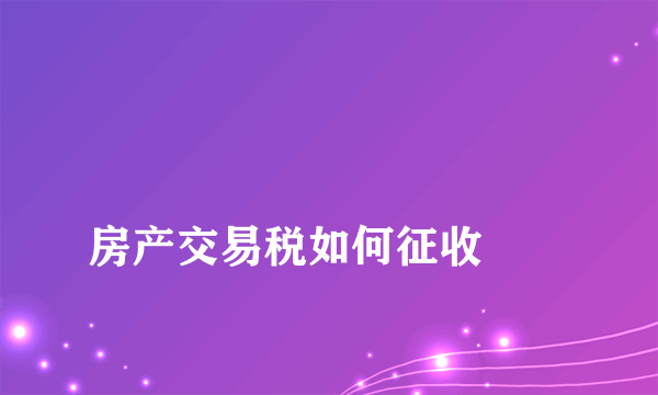 
房产交易税如何征收
