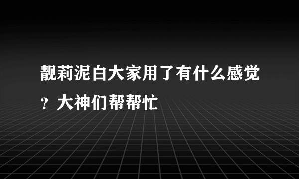 靓莉泥白大家用了有什么感觉？大神们帮帮忙