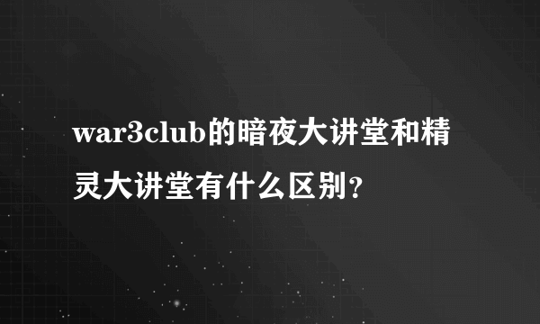 war3club的暗夜大讲堂和精灵大讲堂有什么区别？