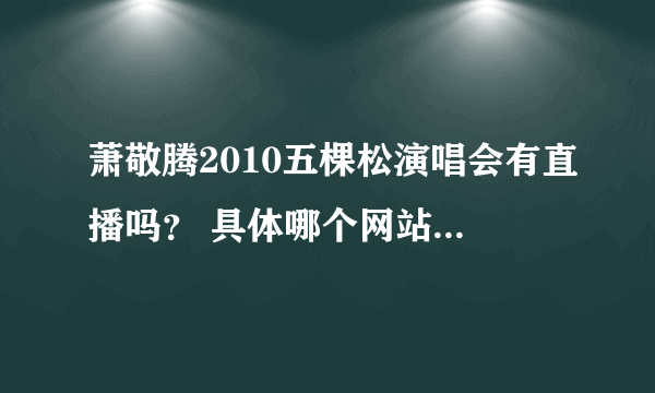 萧敬腾2010五棵松演唱会有直播吗？ 具体哪个网站？ 时间？ 感谢各位啦！
