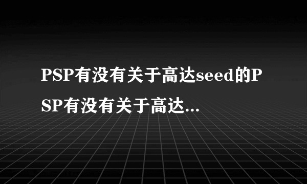PSP有没有关于高达seed的PSP有没有关于高达seed的游戏Seed Destiny的最好?