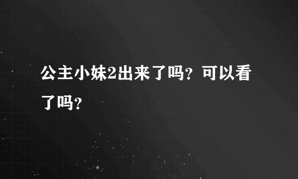 公主小妹2出来了吗？可以看了吗？