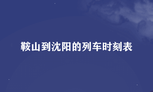 鞍山到沈阳的列车时刻表