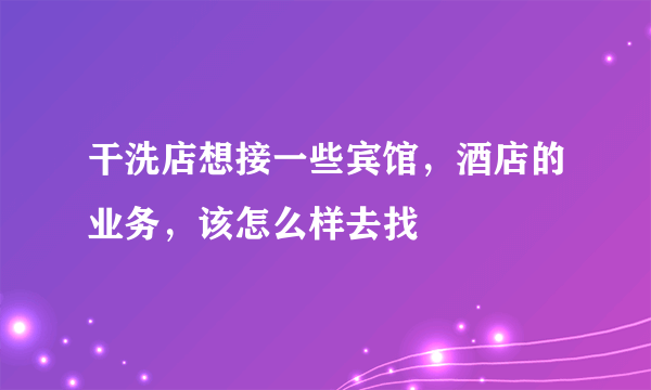 干洗店想接一些宾馆，酒店的业务，该怎么样去找