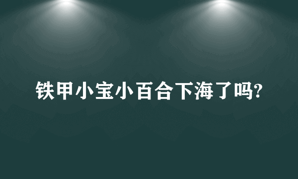 铁甲小宝小百合下海了吗?