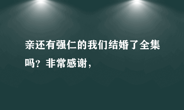 亲还有强仁的我们结婚了全集吗？非常感谢，