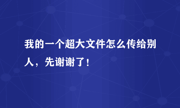 我的一个超大文件怎么传给别人，先谢谢了！