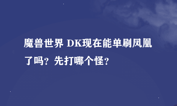 魔兽世界 DK现在能单刷凤凰了吗？先打哪个怪？