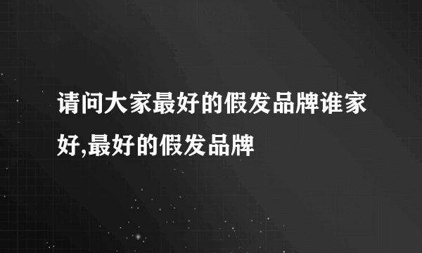 请问大家最好的假发品牌谁家好,最好的假发品牌