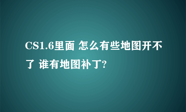 CS1.6里面 怎么有些地图开不了 谁有地图补丁?
