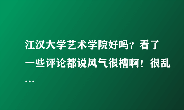 江汉大学艺术学院好吗？看了一些评论都说风气很槽啊！很乱…