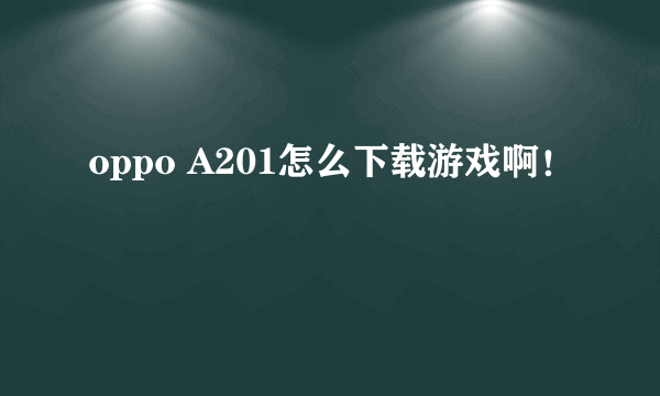 oppo A201怎么下载游戏啊！