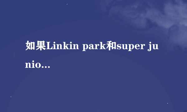 如果Linkin park和super junior同时在北京开演唱会，票价一样，哪个去呢的？？