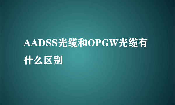 AADSS光缆和OPGW光缆有什么区别