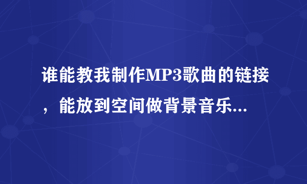 谁能教我制作MP3歌曲的链接，能放到空间做背景音乐的，联系方式：66561980