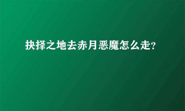 抉择之地去赤月恶魔怎么走？