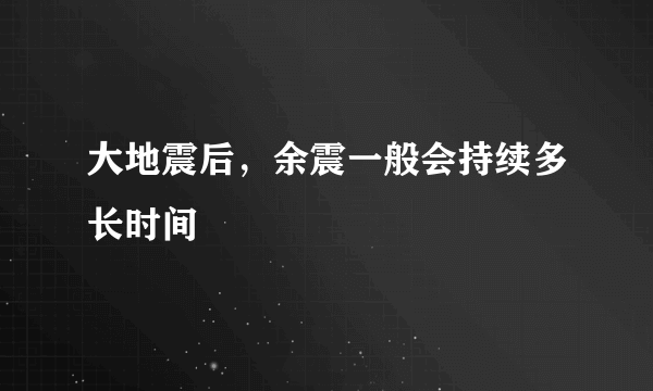 大地震后，余震一般会持续多长时间