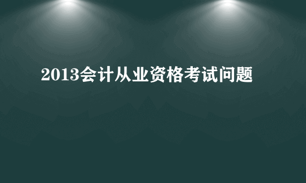 2013会计从业资格考试问题