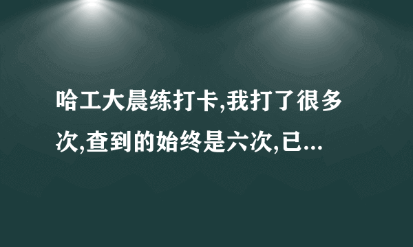 哈工大晨练打卡,我打了很多次,查到的始终是六次,已经两个星期了还是这样