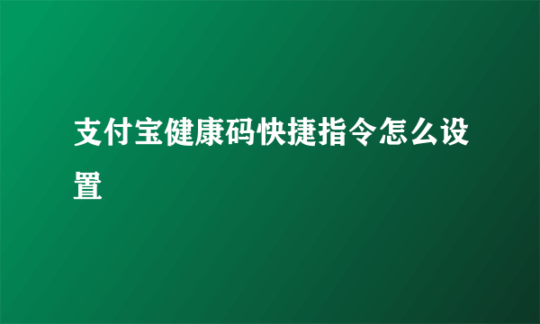 支付宝健康码快捷指令怎么设置