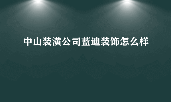 中山装潢公司蓝迪装饰怎么样