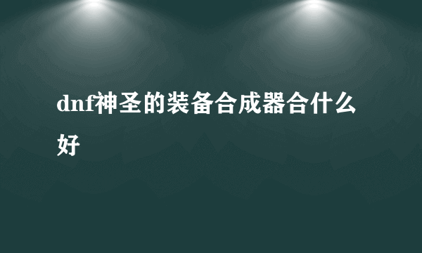 dnf神圣的装备合成器合什么好