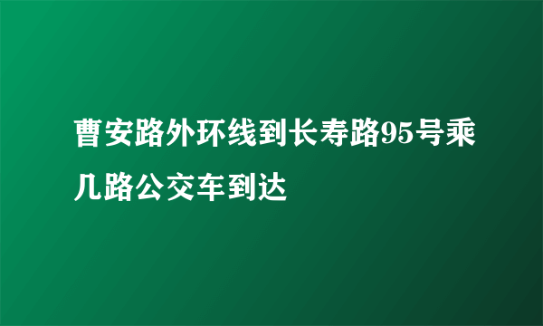 曹安路外环线到长寿路95号乘几路公交车到达
