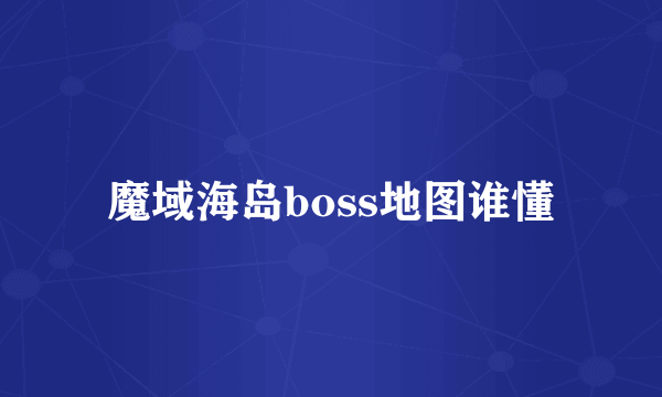 魔域海岛boss地图谁懂