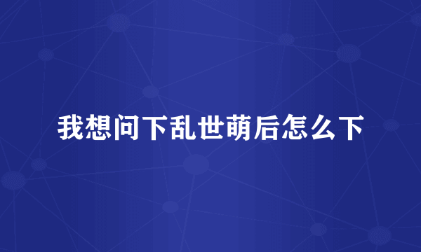 我想问下乱世萌后怎么下