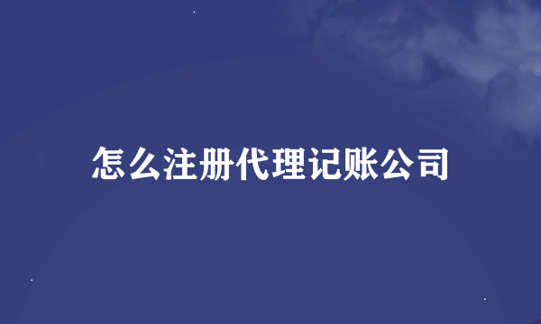 怎么注册代理记账公司