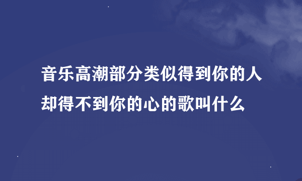 音乐高潮部分类似得到你的人却得不到你的心的歌叫什么