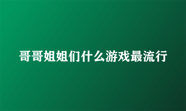 哥哥姐姐们什么游戏最流行