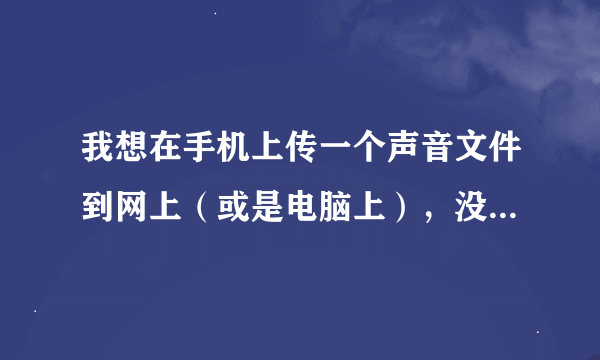 我想在手机上传一个声音文件到网上（或是电脑上），没有数据线、读卡器 等东西，也没有蓝牙！手机可以上网