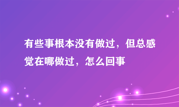 有些事根本没有做过，但总感觉在哪做过，怎么回事
