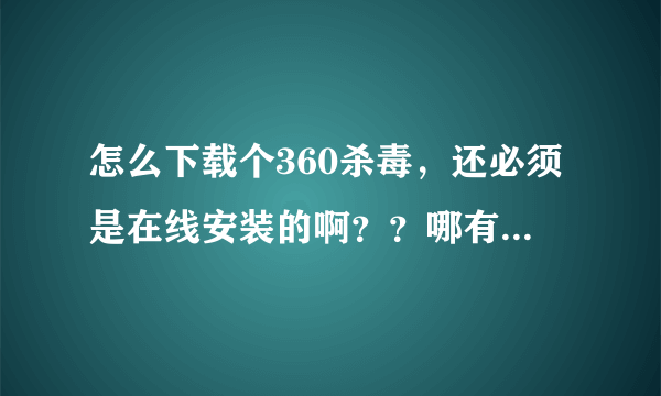 怎么下载个360杀毒，还必须是在线安装的啊？？哪有360杀毒离线安装版的？？？