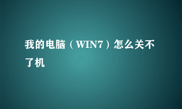 我的电脑（WIN7）怎么关不了机