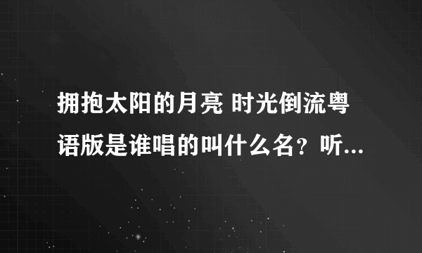 拥抱太阳的月亮 时光倒流粤语版是谁唱的叫什么名？听过一次忘了看名字了，求大神