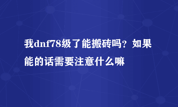 我dnf78级了能搬砖吗？如果能的话需要注意什么嘛