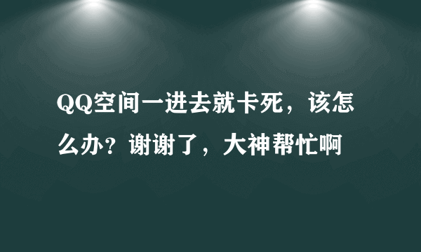 QQ空间一进去就卡死，该怎么办？谢谢了，大神帮忙啊