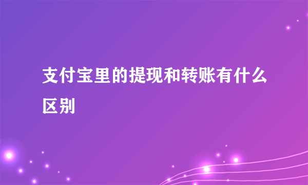 支付宝里的提现和转账有什么区别